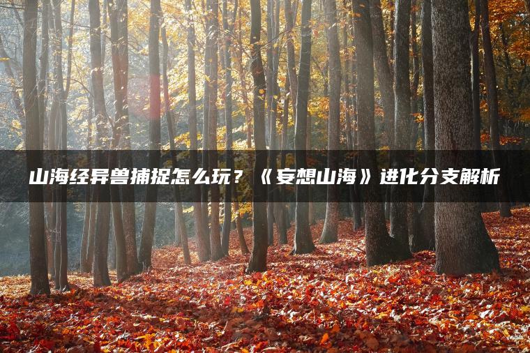 山海经异兽捕捉怎么玩？《妄想山海》进化分支解析