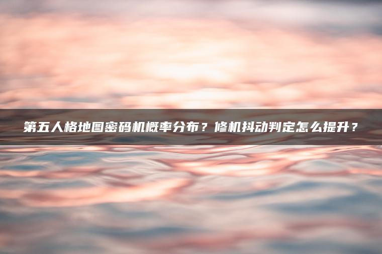 第五人格地图密码机概率分布？修机抖动判定怎么提升？