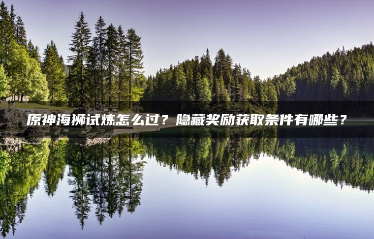 原神海狮试炼怎么过？隐藏奖励获取条件有哪些？