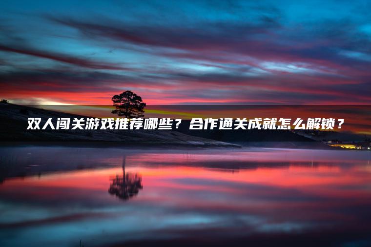 双人闯关游戏推荐哪些？合作通关成就怎么解锁？