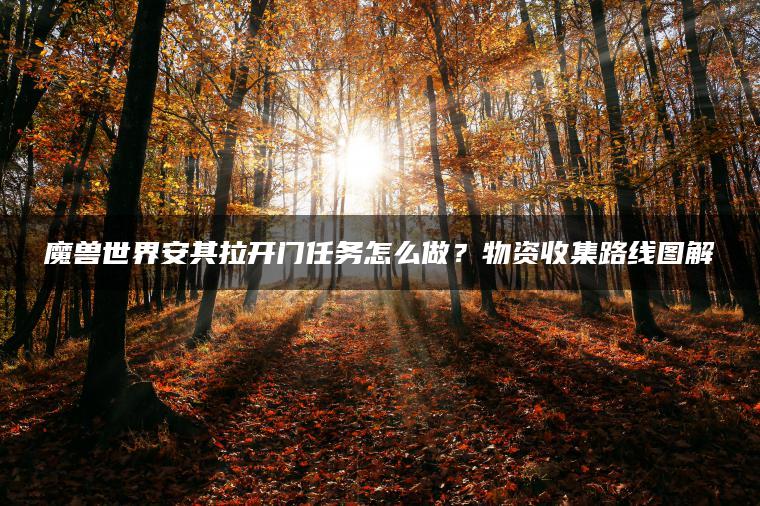 魔兽世界安其拉开门任务怎么做？物资收集路线图解