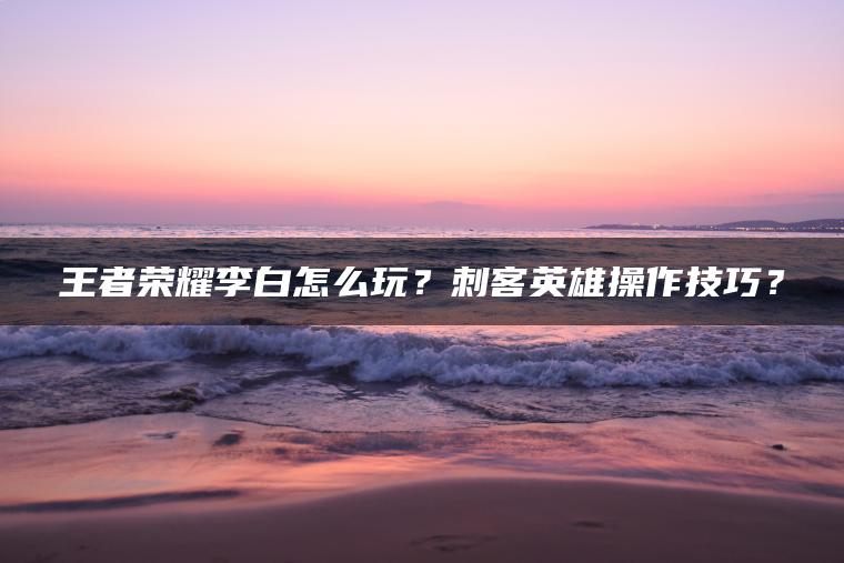 王者荣耀李白怎么玩？刺客英雄操作技巧？