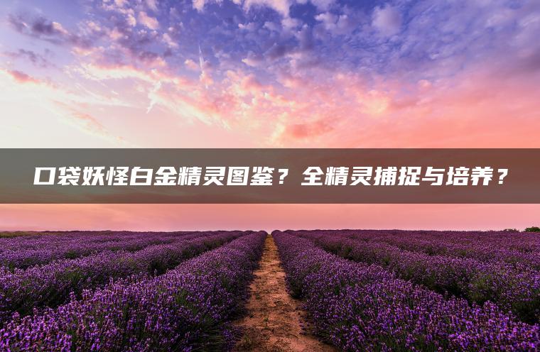 口袋妖怪白金精灵图鉴？全精灵捕捉与培养？