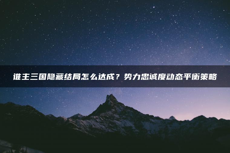 谁主三国隐藏结局怎么达成？势力忠诚度动态平衡策略
