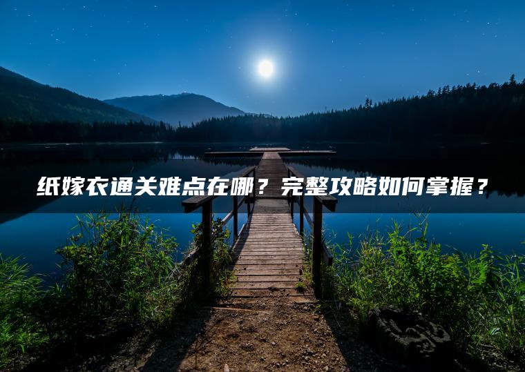 纸嫁衣通关难点在哪？完整攻略如何掌握？
