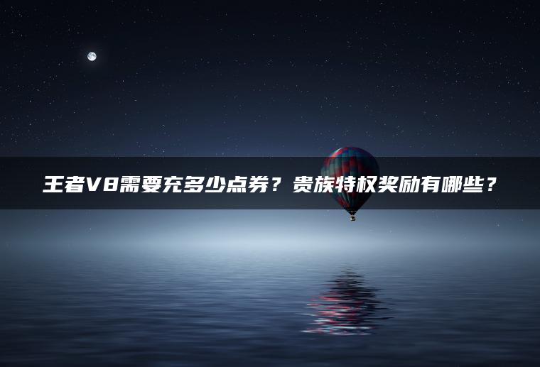 王者V8需要充多少点券？贵族特权奖励有哪些？