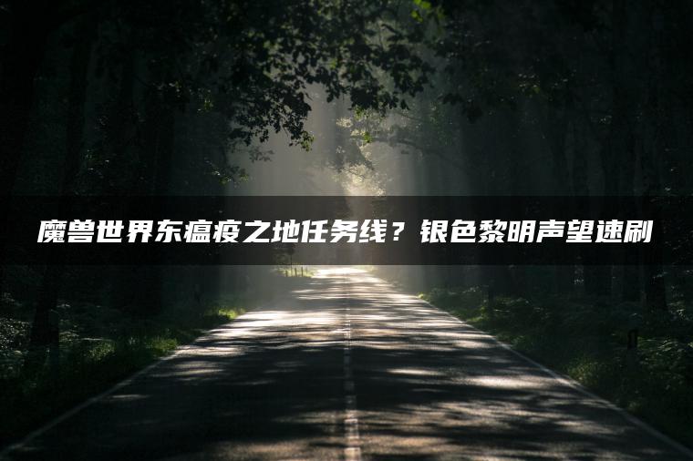 魔兽世界东瘟疫之地任务线？银色黎明声望速刷