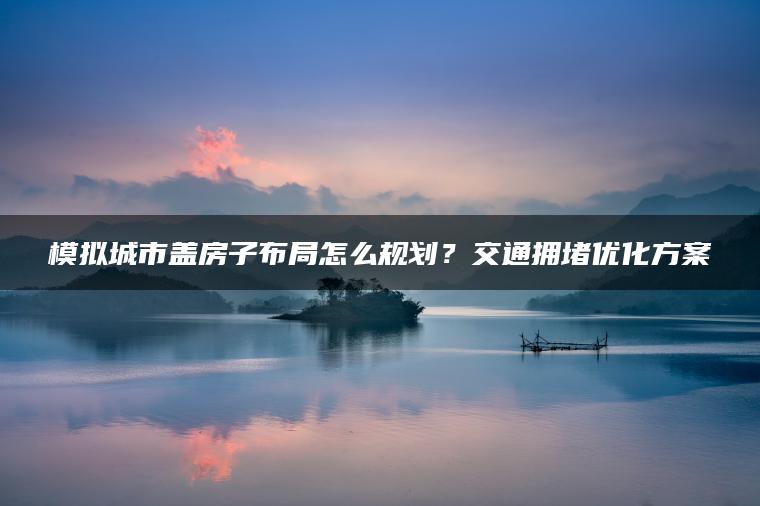 模拟城市盖房子布局怎么规划？交通拥堵优化方案