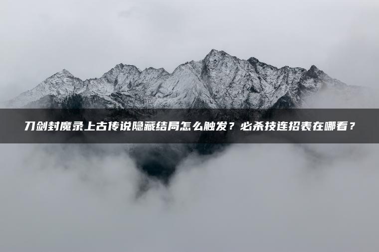 刀剑封魔录上古传说隐藏结局怎么触发？必杀技连招表在哪看？