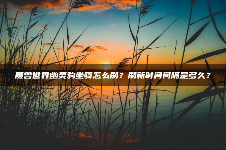 魔兽世界幽灵豹坐骑怎么刷？刷新时间间隔是多久？