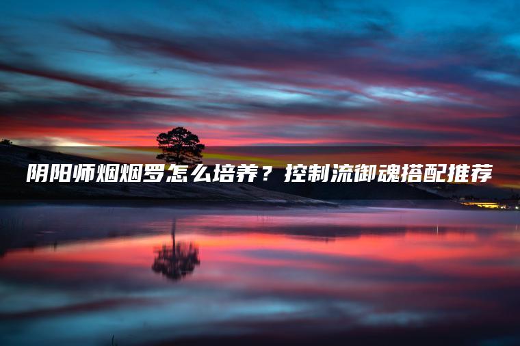阴阳师烟烟罗怎么培养？控制流御魂搭配推荐
