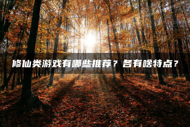 修仙类游戏有哪些推荐？各有啥特点？