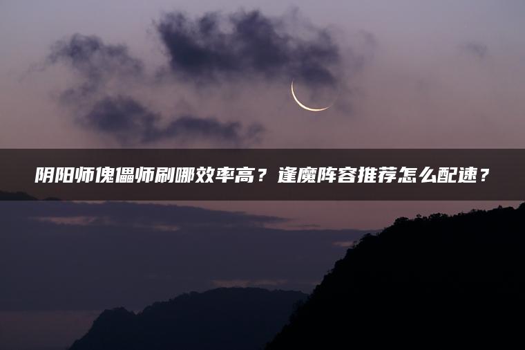 阴阳师傀儡师刷哪效率高？逢魔阵容推荐怎么配速？