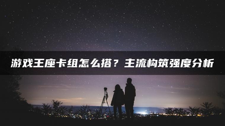 游戏王座卡组怎么搭？主流构筑强度分析