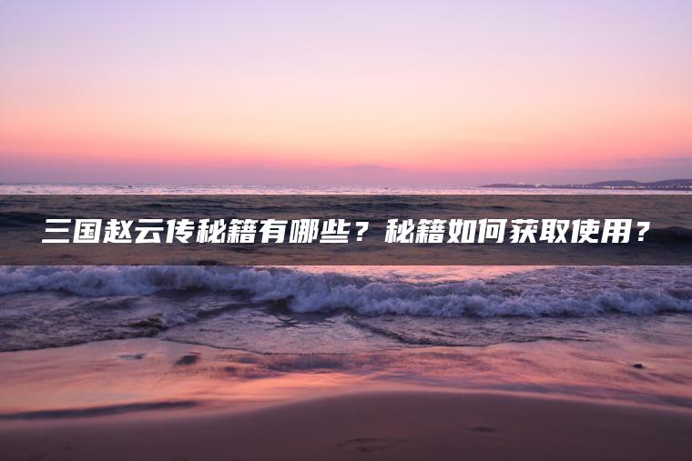 三国赵云传秘籍有哪些？秘籍如何获取使用？