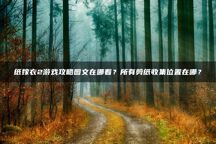 纸嫁衣2游戏攻略图文在哪看？所有剪纸收集位置在哪？