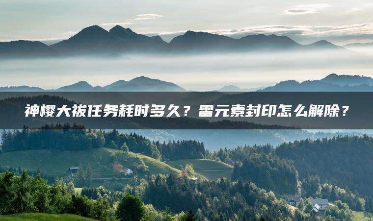 神樱大祓任务耗时多久？雷元素封印怎么解除？