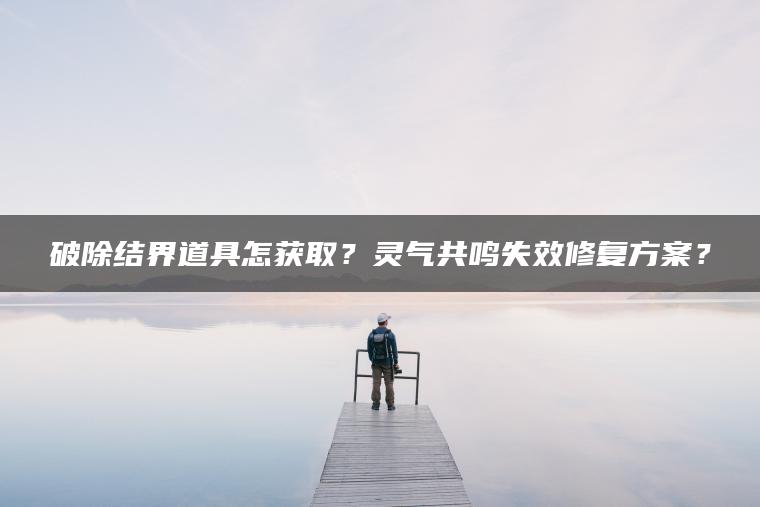 破除结界道具怎获取？灵气共鸣失效修复方案？