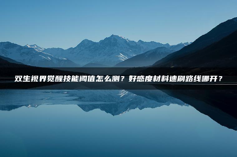 双生视界觉醒技能阈值怎么测？好感度材料速刷路线哪开？