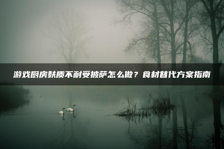 游戏厨房麸质不耐受披萨怎么做？食材替代方案指南