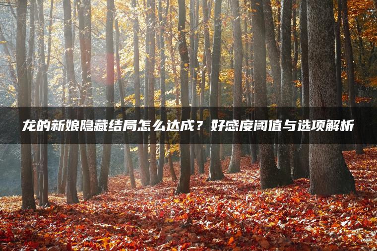 龙的新娘隐藏结局怎么达成？好感度阈值与选项解析