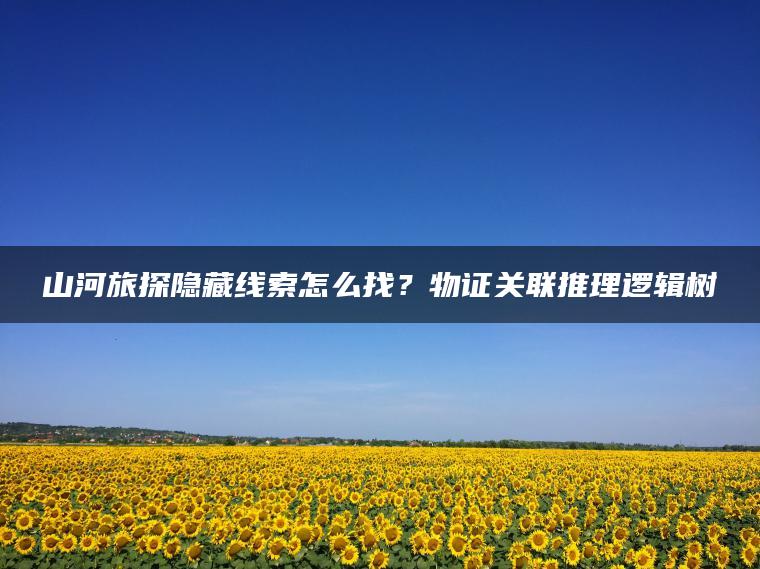 山河旅探隐藏线索怎么找？物证关联推理逻辑树