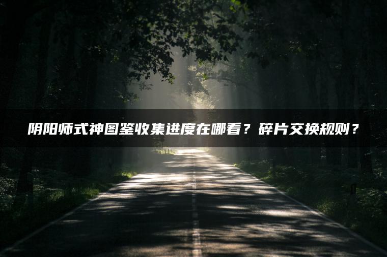 阴阳师式神图鉴收集进度在哪看？碎片交换规则？