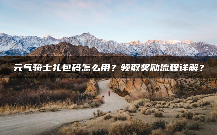 元气骑士礼包码怎么用？领取奖励流程详解？