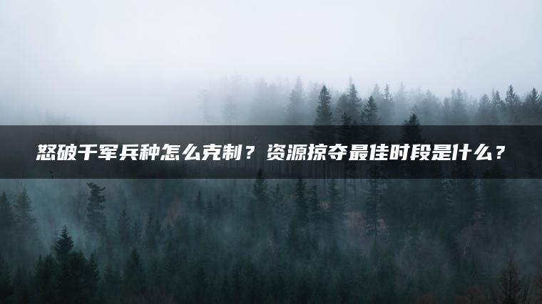 怒破千军兵种怎么克制？资源掠夺最佳时段是什么？
