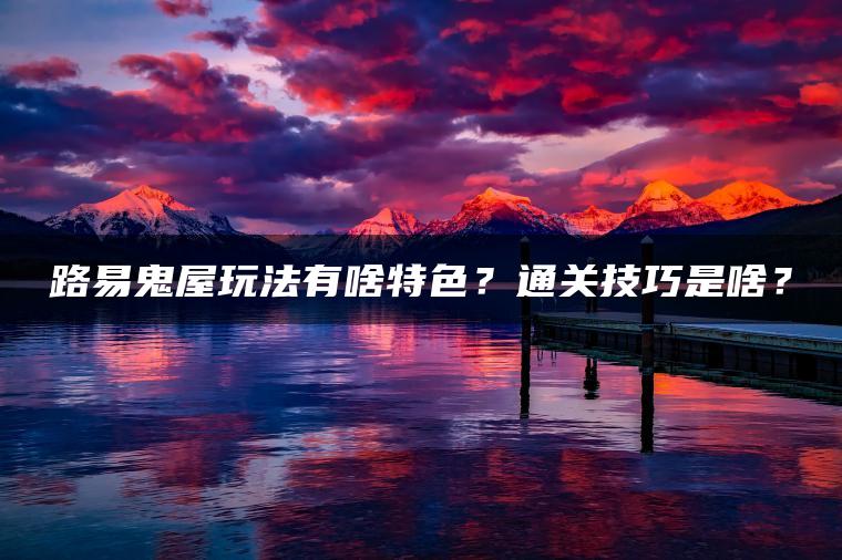 路易鬼屋玩法有啥特色？通关技巧是啥？