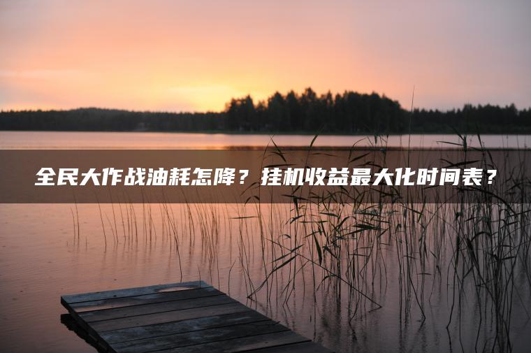 全民大作战油耗怎降？挂机收益最大化时间表？
