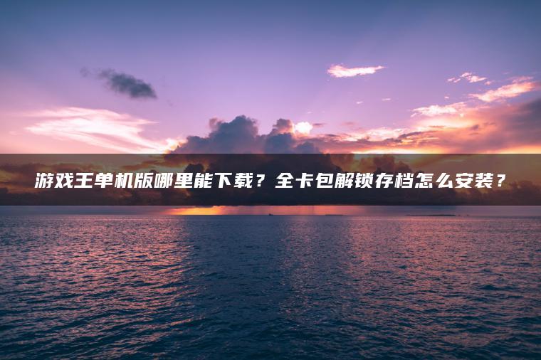游戏王单机版哪里能下载？全卡包解锁存档怎么安装？