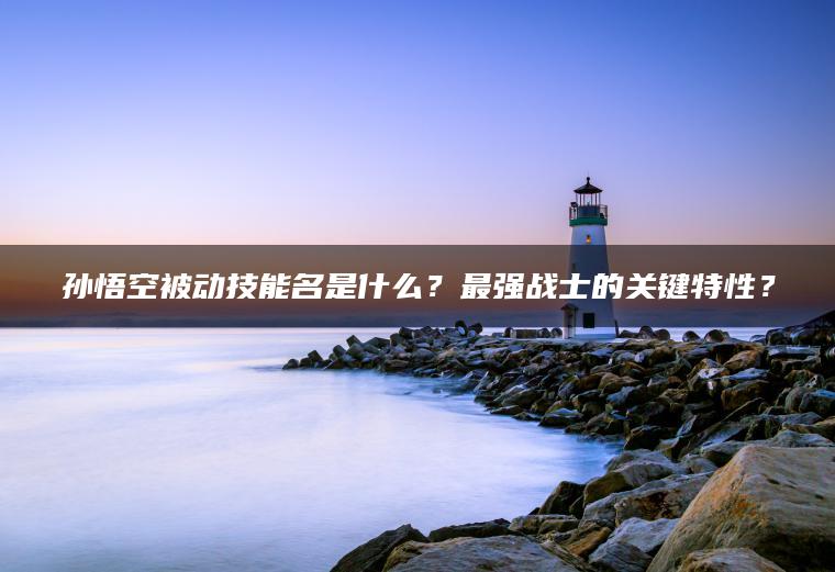孙悟空被动技能名是什么？最强战士的关键特性？