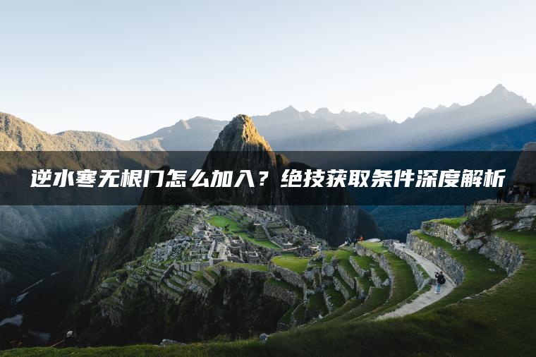 逆水寒无根门怎么加入？绝技获取条件深度解析