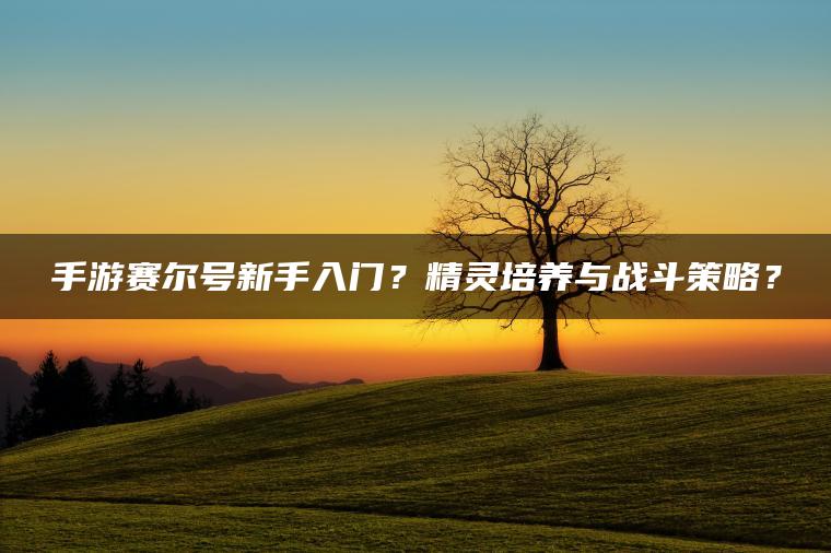 手游赛尔号新手入门？精灵培养与战斗策略？