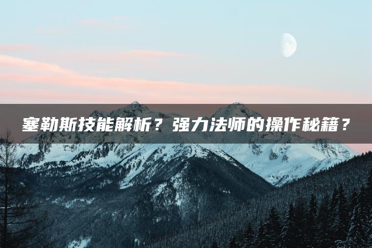 塞勒斯技能解析？强力法师的操作秘籍？