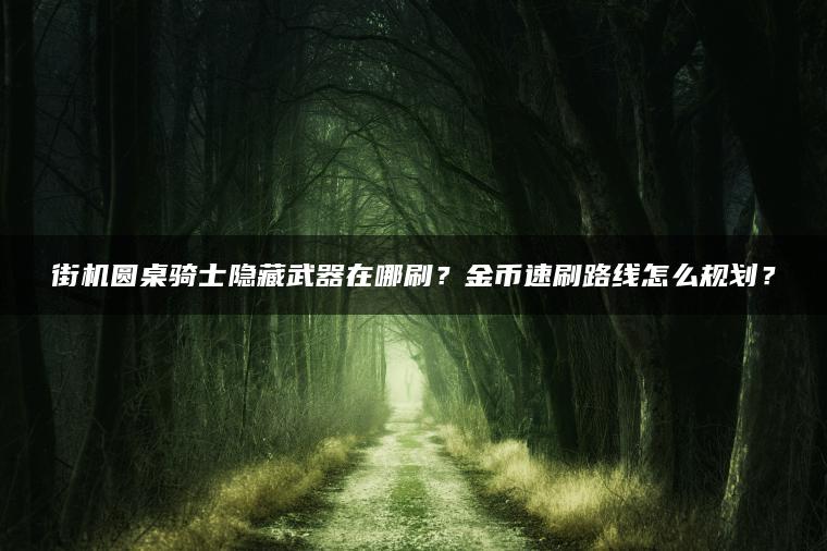 街机圆桌骑士隐藏武器在哪刷？金币速刷路线怎么规划？