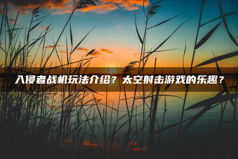 入侵者战机玩法介绍？太空射击游戏的乐趣？
