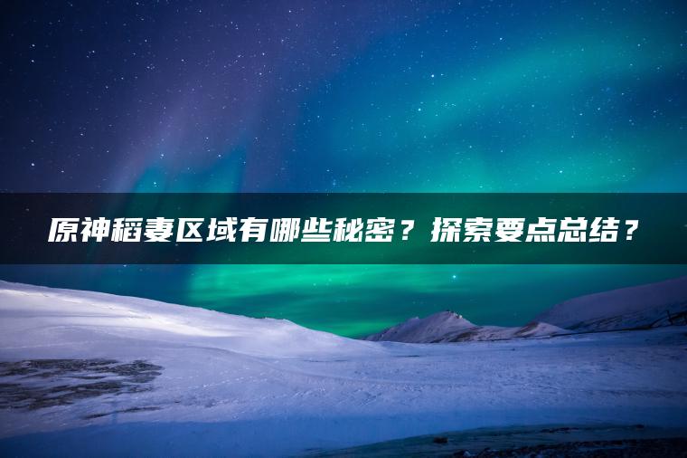 原神稻妻区域有哪些秘密？探索要点总结？