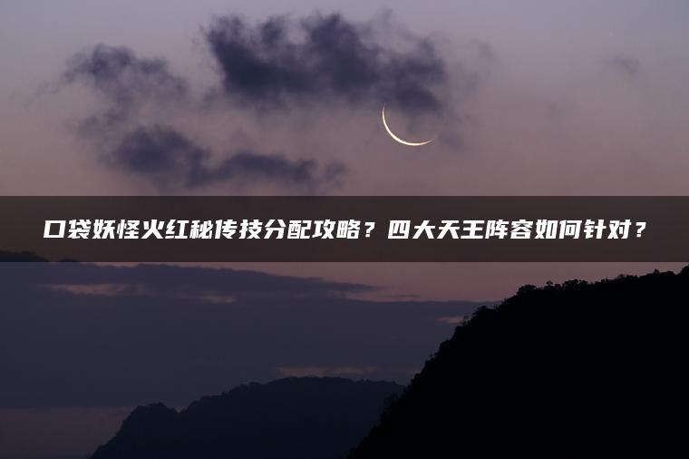 口袋妖怪火红秘传技分配攻略？四大天王阵容如何针对？