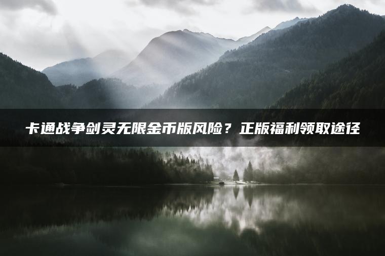 卡通战争剑灵无限金币版风险？正版福利领取途径