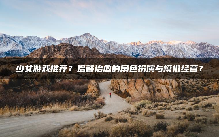 少女游戏推荐？温馨治愈的角色扮演与模拟经营？