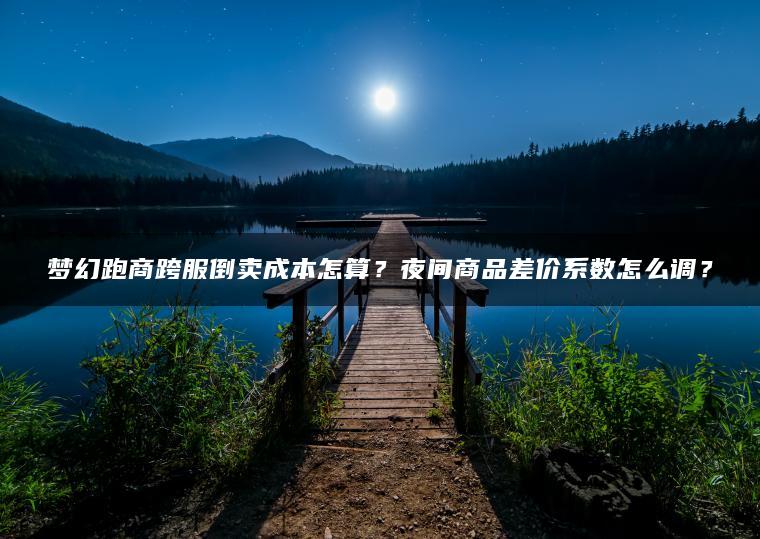 梦幻跑商跨服倒卖成本怎算？夜间商品差价系数怎么调？
