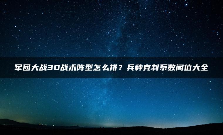 军团大战3D战术阵型怎么排？兵种克制系数阈值大全