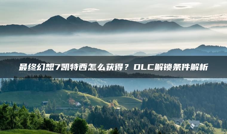 最终幻想7凯特西怎么获得？DLC解锁条件解析