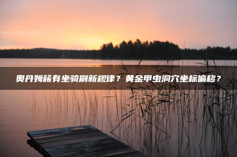 奥丹姆稀有坐骑刷新规律？黄金甲虫洞穴坐标偏移？