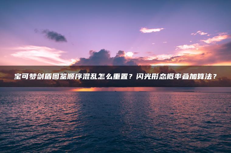 宝可梦剑盾图鉴顺序混乱怎么重置？闪光形态概率叠加算法？
