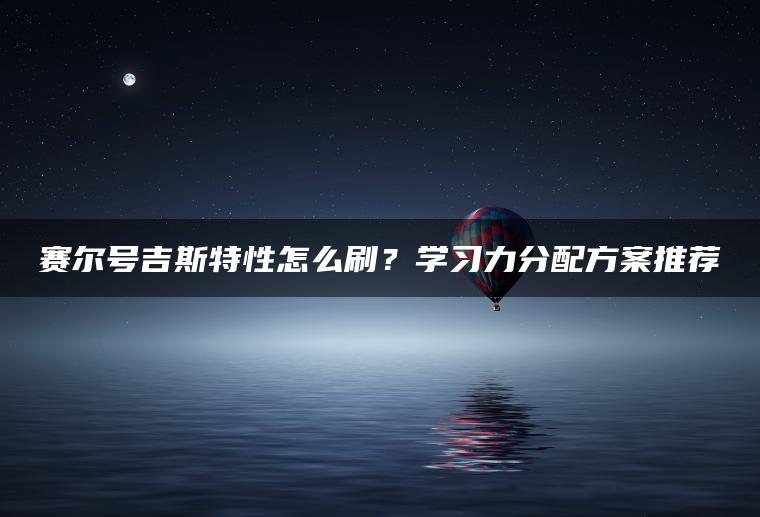 赛尔号吉斯特性怎么刷？学习力分配方案推荐