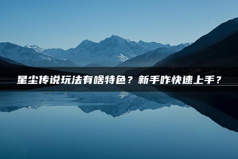 星尘传说玩法有啥特色？新手咋快速上手？