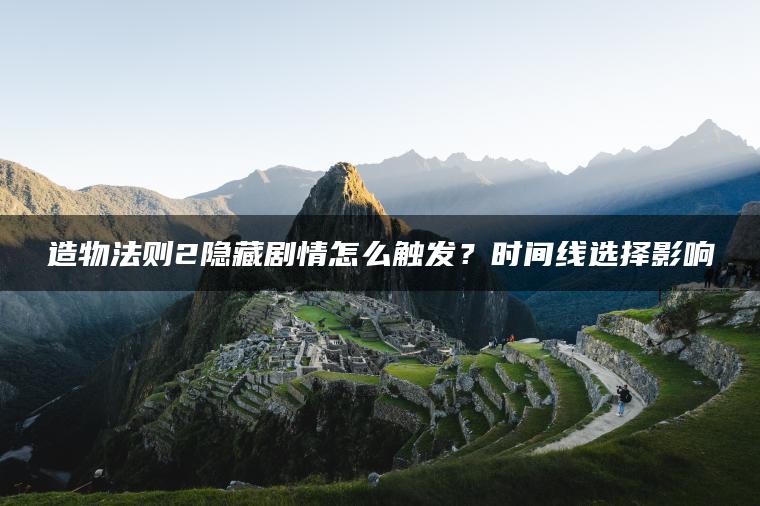 造物法则2隐藏剧情怎么触发？时间线选择影响